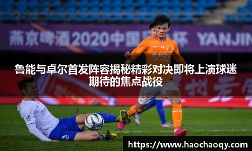 鲁能与卓尔首发阵容揭秘精彩对决即将上演球迷期待的焦点战役