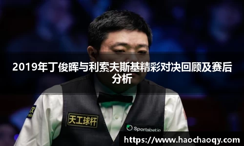 2019年丁俊晖与利索夫斯基精彩对决回顾及赛后分析